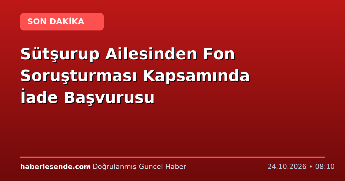 Sütşurup Ailesinden Fon Soruşturması Kapsamında İade Başvurusu