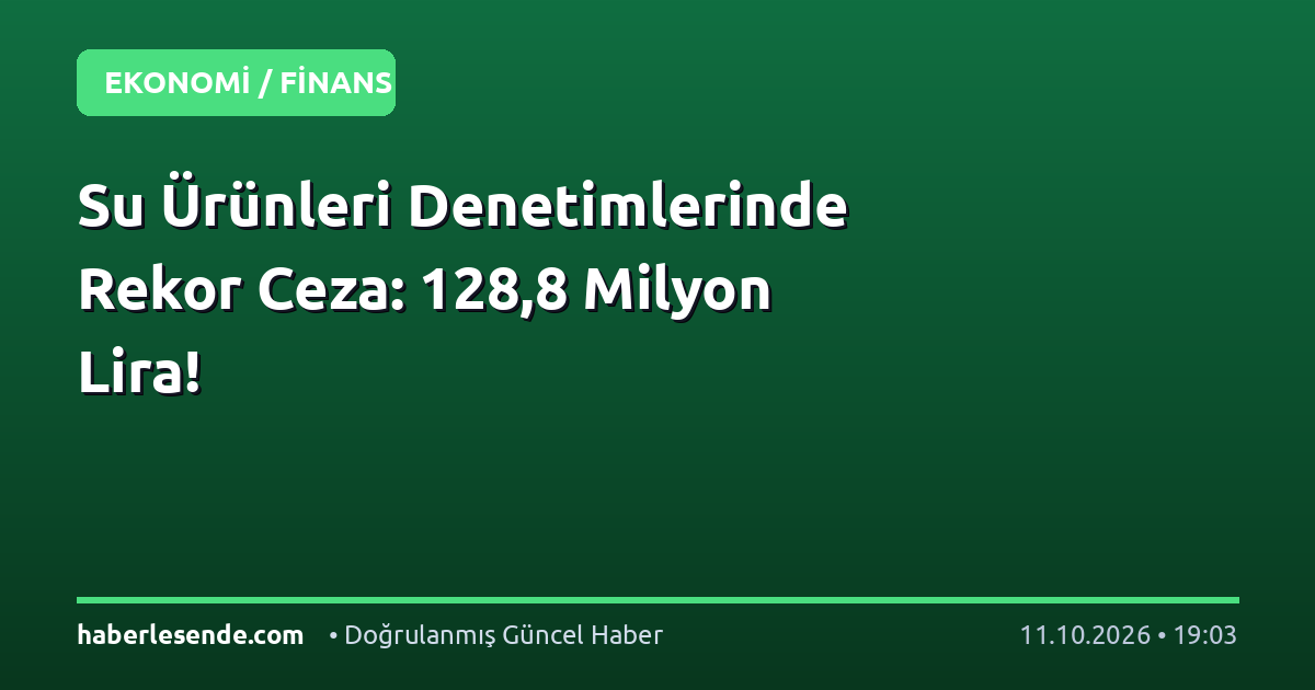 Su Ürünleri Denetimlerinde Rekor Ceza: 128,8 Milyon Lira!