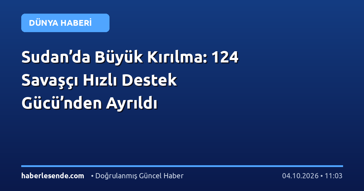 Sudan’da Büyük Kırılma: 124 Savaşçı Hızlı Destek Gücü’nden Ayrıldı