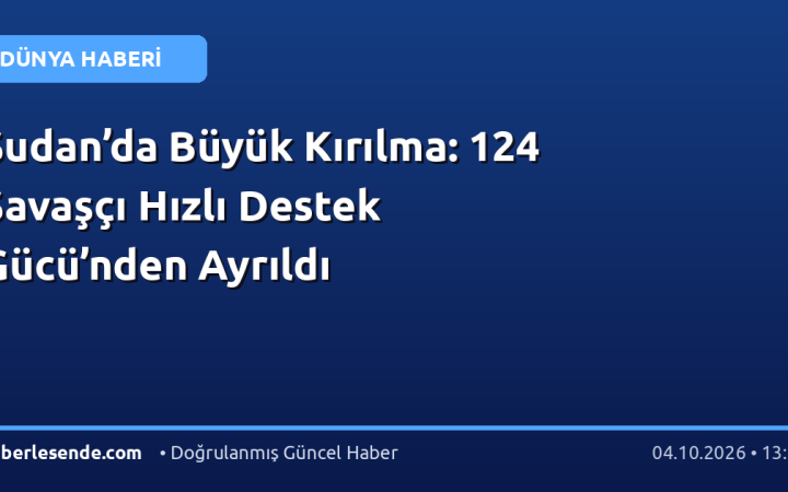 Sudan’da Büyük Kırılma: 124 Savaşçı Hızlı Destek Gücü’nden Ayrıldı
