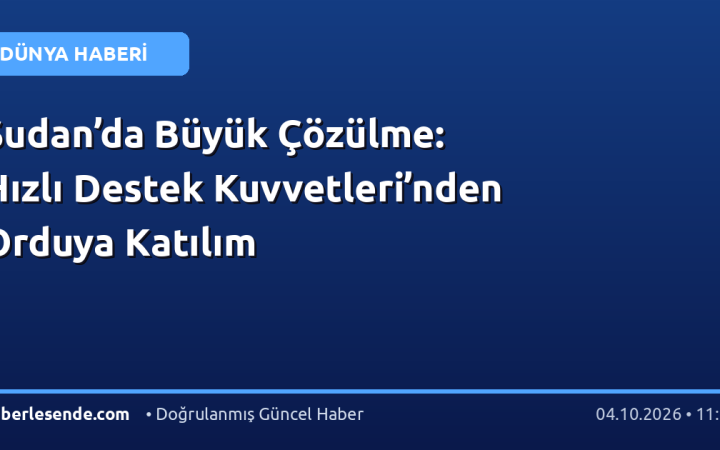 Sudan’da Büyük Çözülme: Hızlı Destek Kuvvetleri’nden Orduya Katılım
