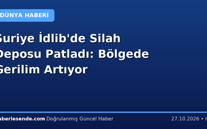 Suriye İdlib'de Silah Deposu Patladı: Bölgede Gerilim Artıyor