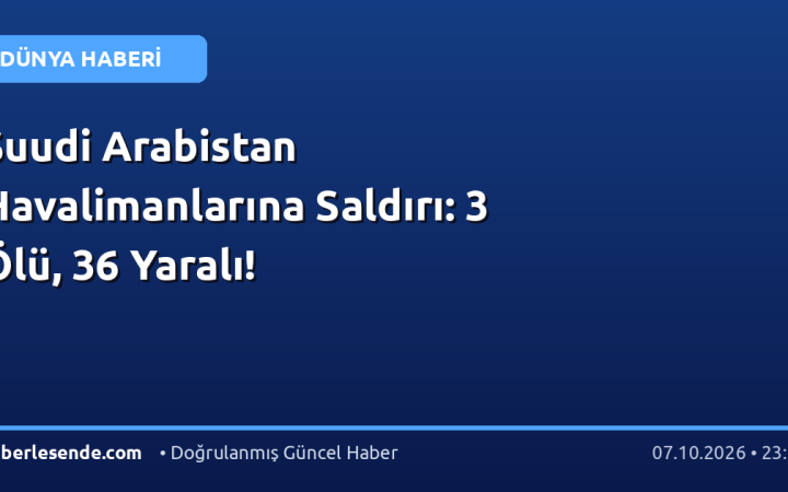 Suudi Arabistan Havalimanlarına Saldırı: 3 Ölü, 36 Yaralı!
