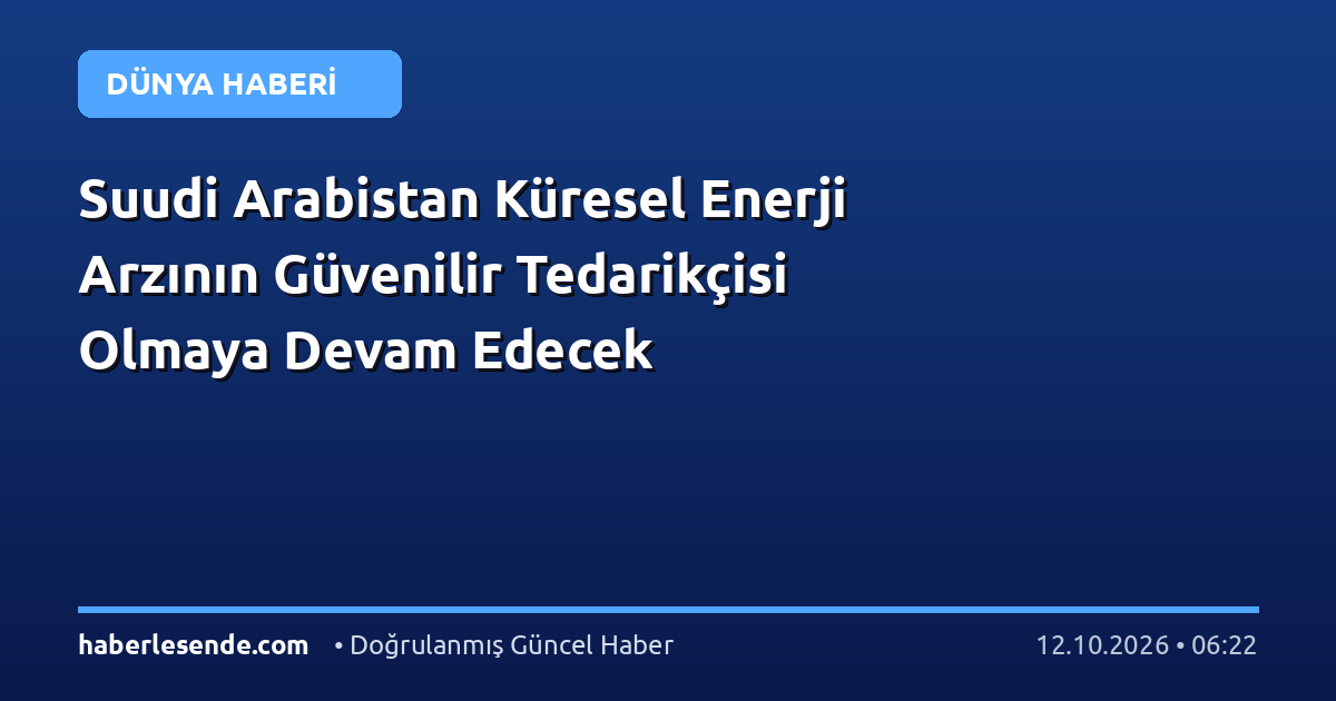 Suudi Arabistan Küresel Enerji Arzının Güvenilir Tedarikçisi Olmaya Devam Edecek