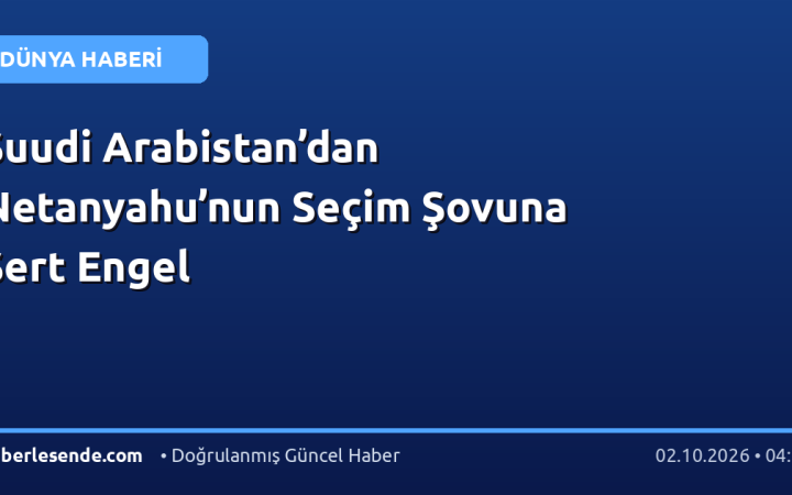 Suudi Arabistan’dan Netanyahu’nun Seçim Şovuna Sert Engel