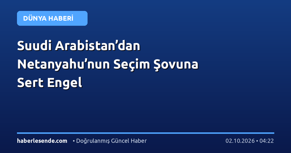 Suudi Arabistan’dan Netanyahu’nun Seçim Şovuna Sert Engel