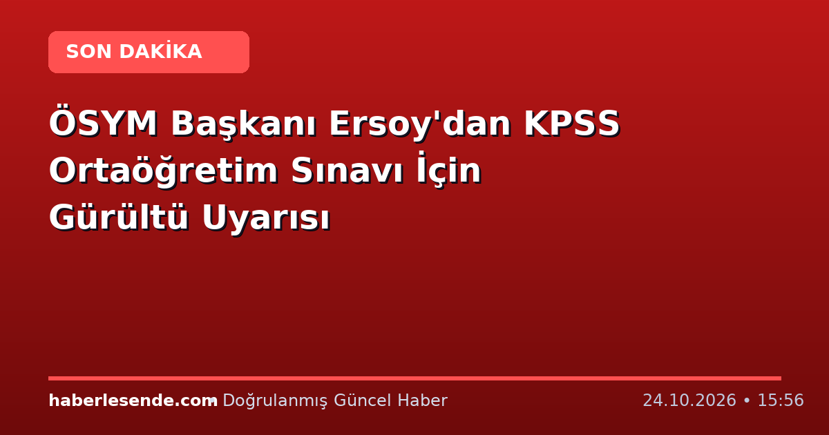 ÖSYM Başkanı Ersoy'dan KPSS Ortaöğretim Sınavı İçin Gürültü Uyarısı