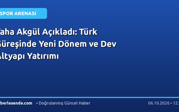 Taha Akgül Açıkladı: Türk Güreşinde Yeni Dönem ve Dev Altyapı Yatırımı