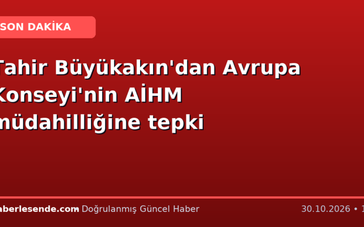 Tahir Büyükakın'dan Avrupa Konseyi'nin AİHM müdahilliğine tepki