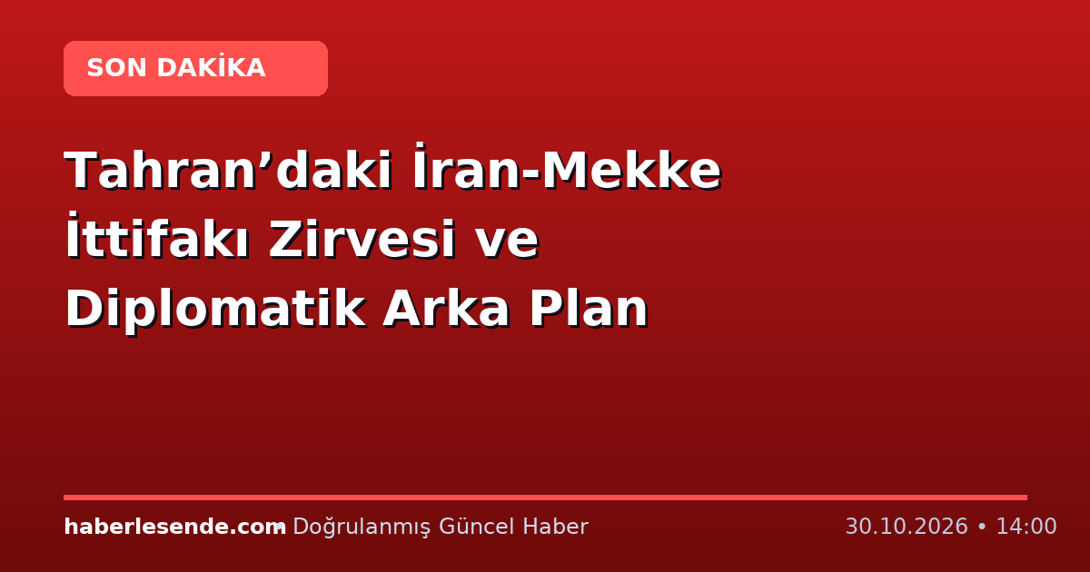 Tahran’daki İran-Mekke İttifakı Zirvesi ve Diplomatik Arka Plan