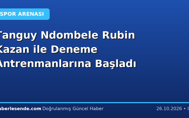 Tanguy Ndombele Rubin Kazan ile Deneme Antrenmanlarına Başladı