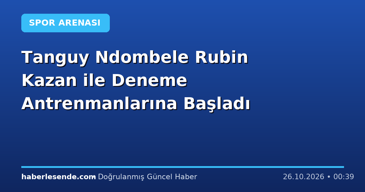 Tanguy Ndombele Rubin Kazan ile Deneme Antrenmanlarına Başladı