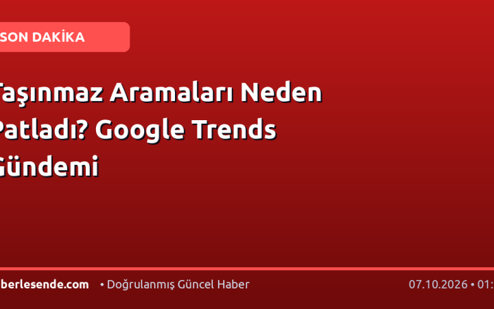 Taşınmaz Aramaları Neden Patladı? Google Trends Gündemi