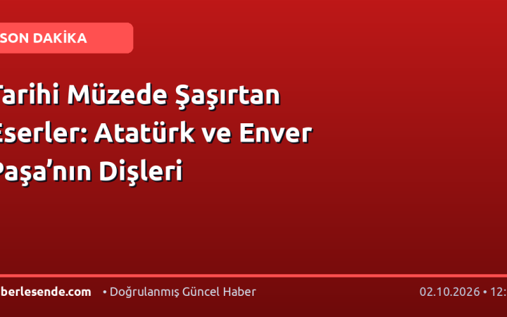 Tarihi Müzede Şaşırtan Eserler: Atatürk ve Enver Paşa’nın Dişleri