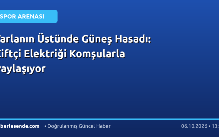 Tarlanın Üstünde Güneş Hasadı: Çiftçi Elektriği Komşularla Paylaşıyor