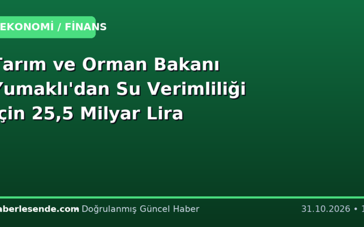 Tarım ve Orman Bakanı Yumaklı'dan Su Verimliliği İçin 25,5 Milyar Lira