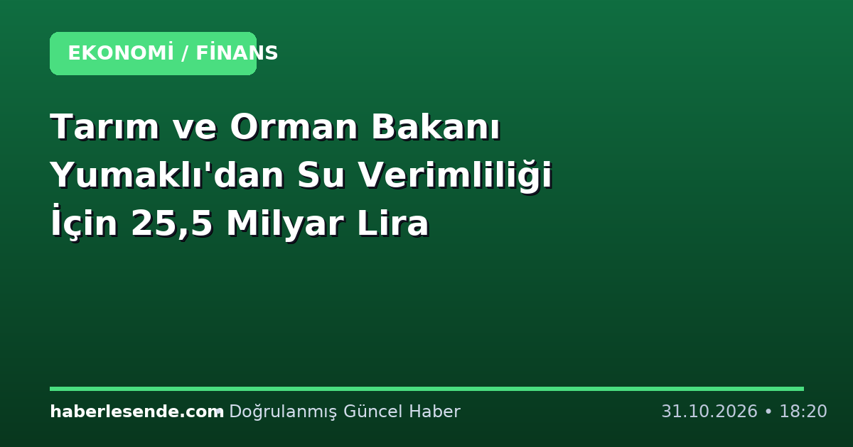 Tarım ve Orman Bakanı Yumaklı'dan Su Verimliliği İçin 25,5 Milyar Lira