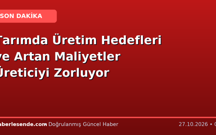 Tarımda Üretim Hedefleri ve Artan Maliyetler Üreticiyi Zorluyor