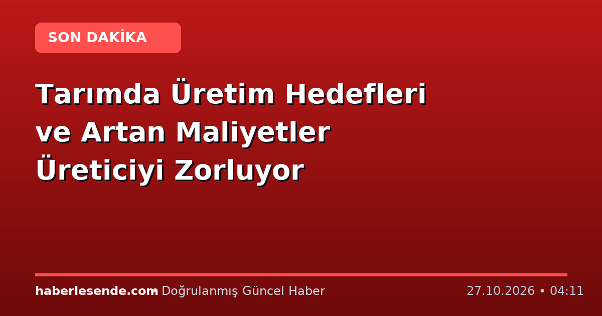 Tarımda Üretim Hedefleri ve Artan Maliyetler Üreticiyi Zorluyor