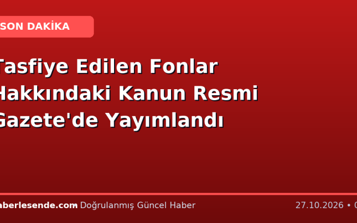 Tasfiye Edilen Fonlar Hakkındaki Kanun Resmi Gazete'de Yayımlandı