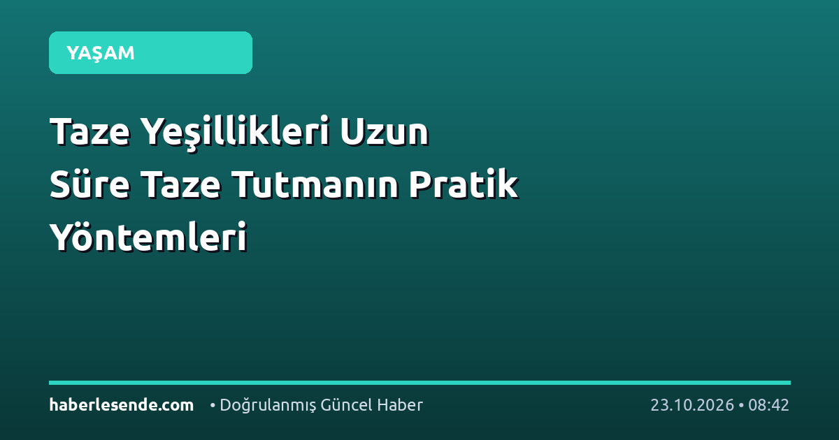 Taze Yeşillikleri Uzun Süre Taze Tutmanın Pratik Yöntemleri