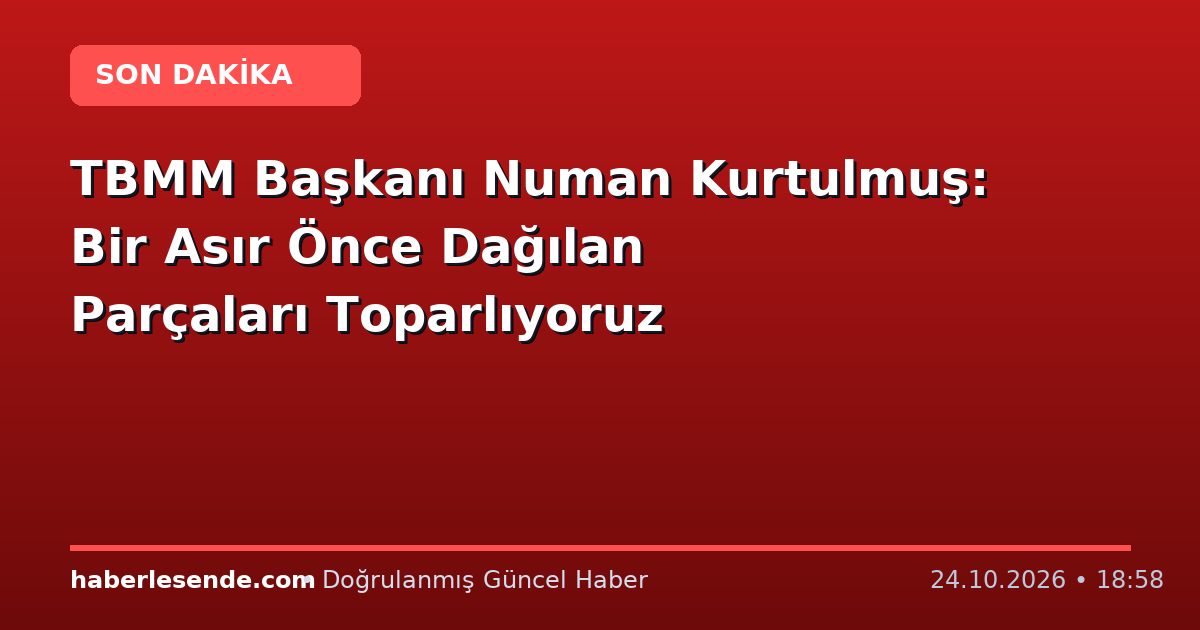 TBMM Başkanı Numan Kurtulmuş: Bir Asır Önce Dağılan Parçaları Toparlıyoruz