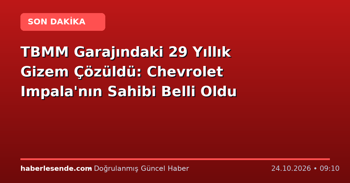TBMM Garajındaki 29 Yıllık Gizem Çözüldü: Chevrolet Impala'nın Sahibi Belli Oldu