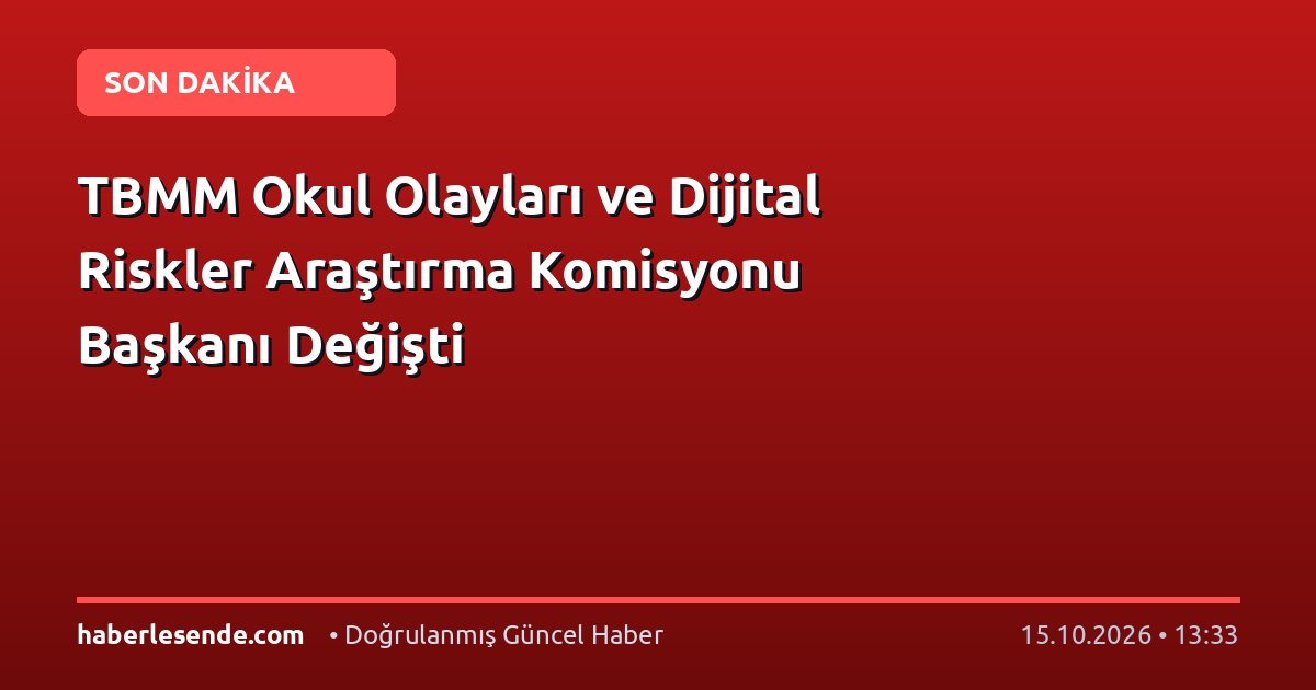 TBMM Okul Olayları ve Dijital Riskler Araştırma Komisyonu Başkanı Değişti