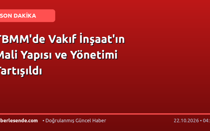 TBMM'de Vakıf İnşaat'ın Mali Yapısı ve Yönetimi Tartışıldı