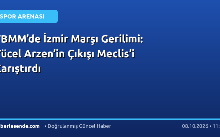 TBMM’de İzmir Marşı Gerilimi: Yücel Arzen’in Çıkışı Meclis’i Karıştırdı