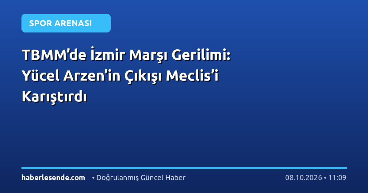 TBMM’de İzmir Marşı Gerilimi: Yücel Arzen’in Çıkışı Meclis’i Karıştırdı