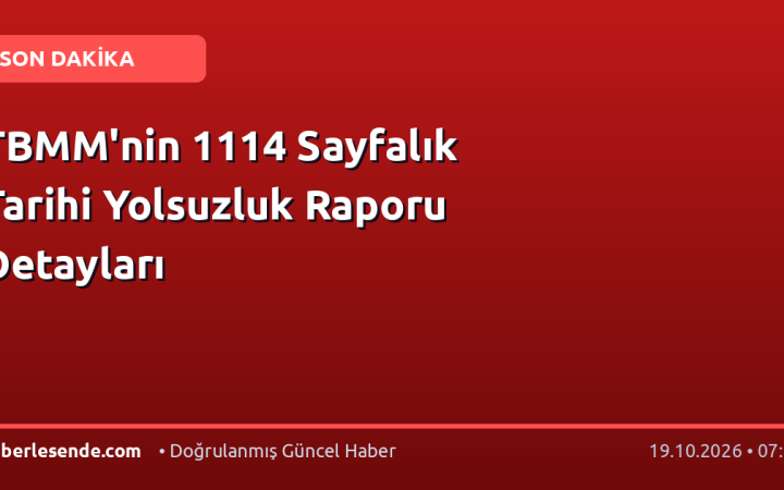 TBMM'nin 1114 Sayfalık Tarihi Yolsuzluk Raporu Detayları
