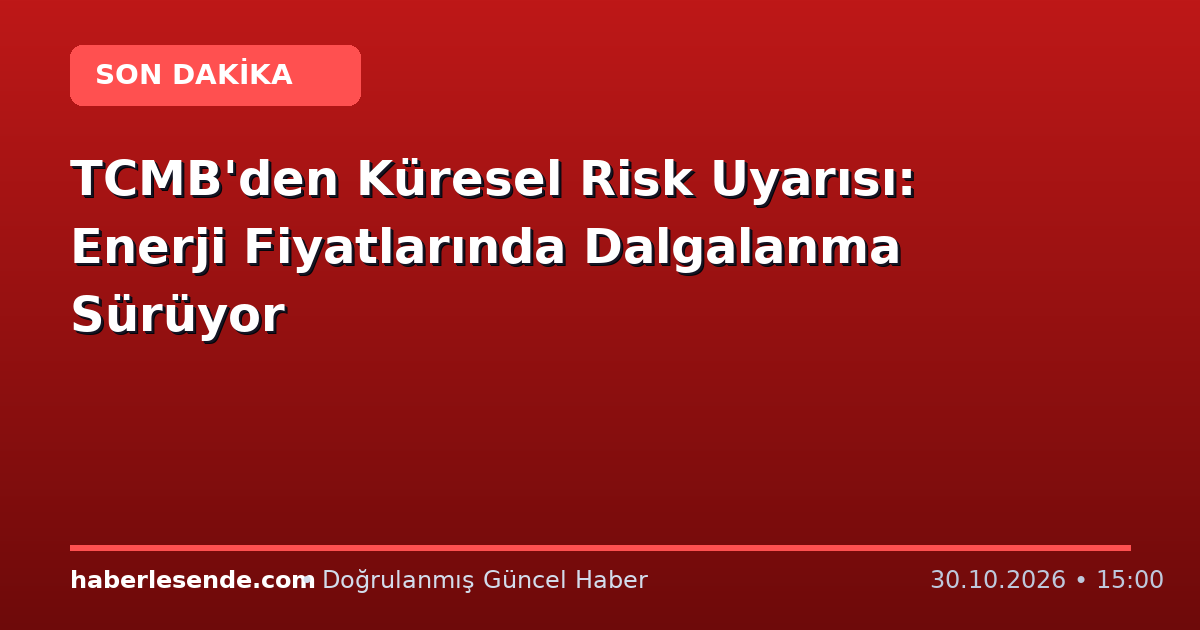 TCMB'den Küresel Risk Uyarısı: Enerji Fiyatlarında Dalgalanma Sürüyor