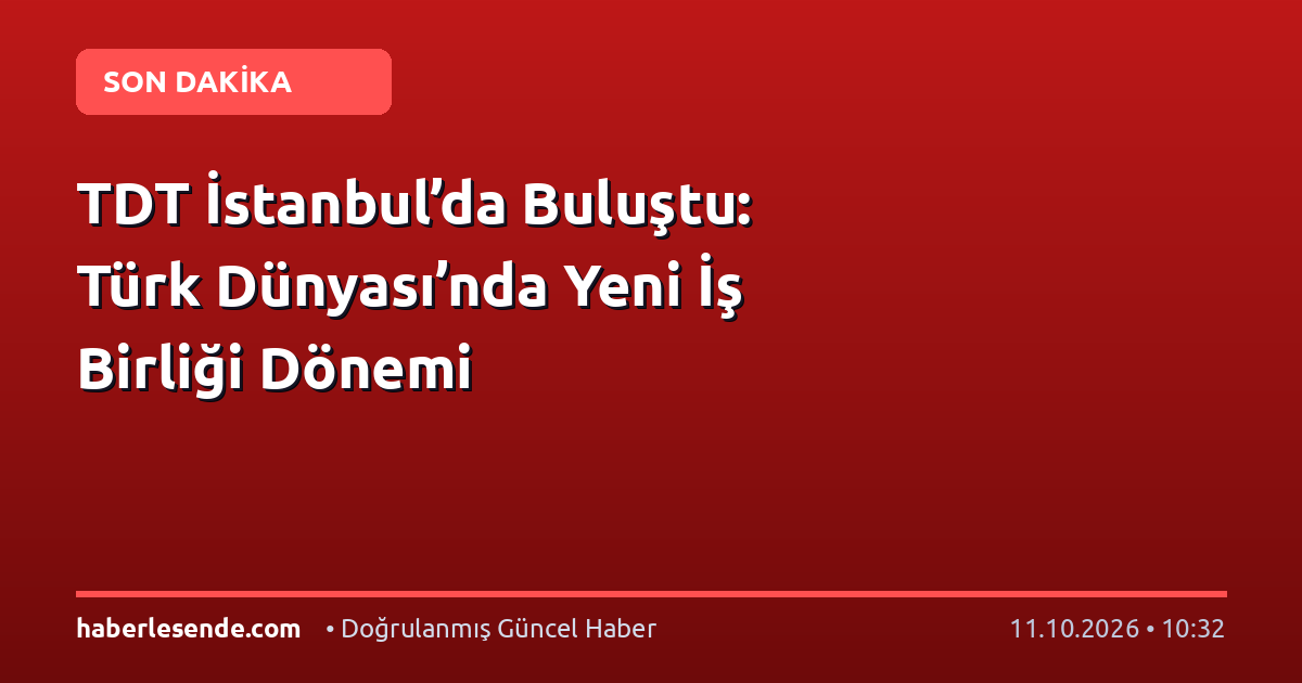 TDT İstanbul’da Buluştu: Türk Dünyası’nda Yeni İş Birliği Dönemi
