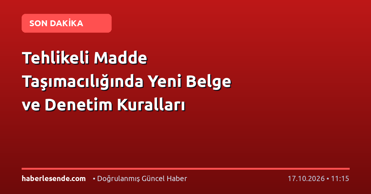 Tehlikeli Madde Taşımacılığında Yeni Belge ve Denetim Kuralları