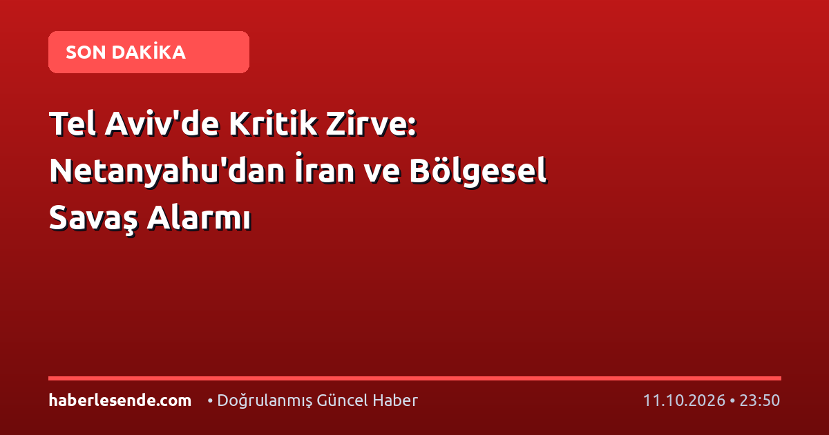 Tel Aviv'de Kritik Zirve: Netanyahu'dan İran ve Bölgesel Savaş Alarmı