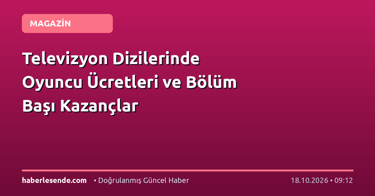 Televizyon Dizilerinde Oyuncu Ücretleri ve Bölüm Başı Kazançlar