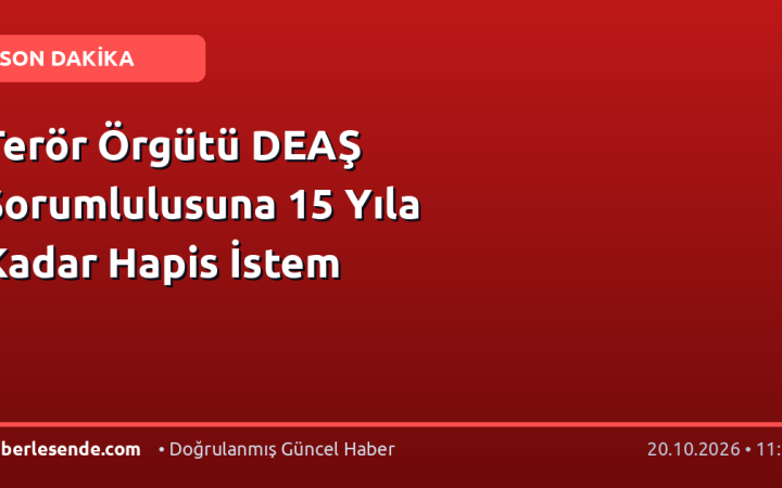 Terör Örgütü DEAŞ Sorumlulusuna 15 Yıla Kadar Hapis İstem