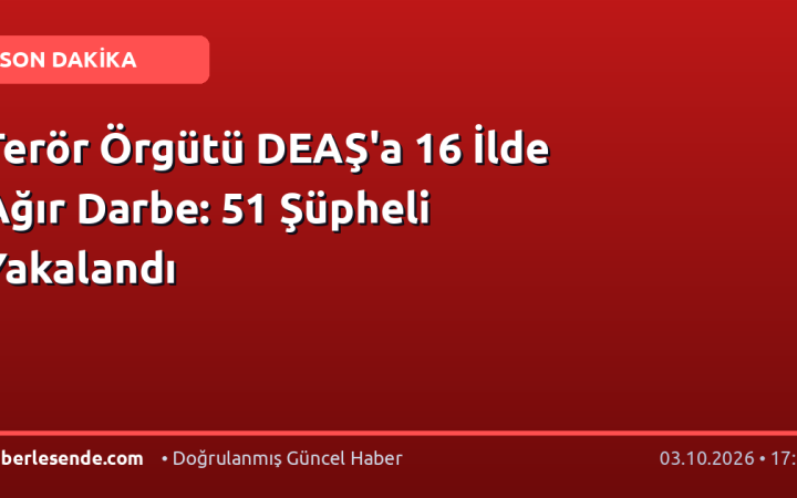 Terör Örgütü DEAŞ'a 16 İlde Ağır Darbe: 51 Şüpheli Yakalandı