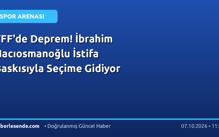 TFF'de Deprem! İbrahim Hacıosmanoğlu İstifa Baskısıyla Seçime Gidiyor