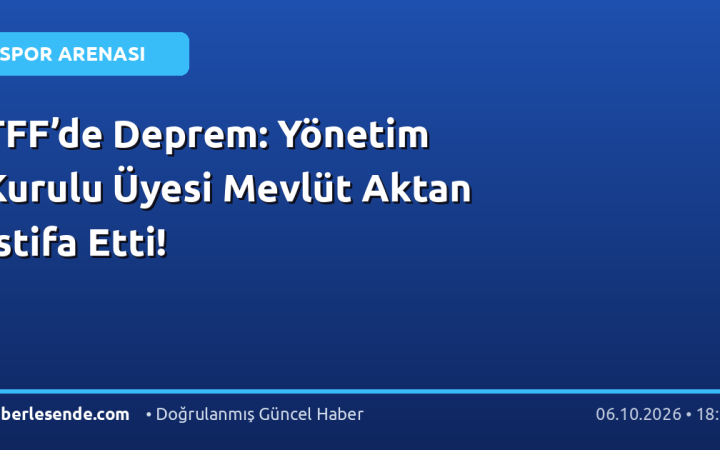 TFF’de Deprem: Yönetim Kurulu Üyesi Mevlüt Aktan İstifa Etti!