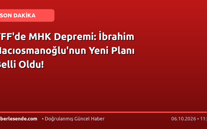 TFF'de MHK Depremi: İbrahim Hacıosmanoğlu'nun Yeni Planı Belli Oldu!