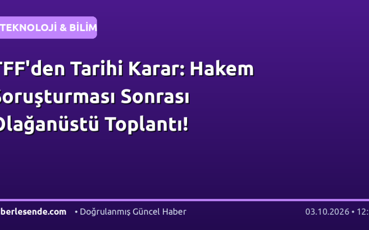 TFF'den Tarihi Karar: Hakem Soruşturması Sonrası Olağanüstü Toplantı!