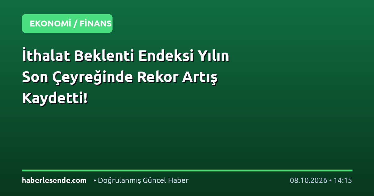 İthalat Beklenti Endeksi Yılın Son Çeyreğinde Rekor Artış Kaydetti!