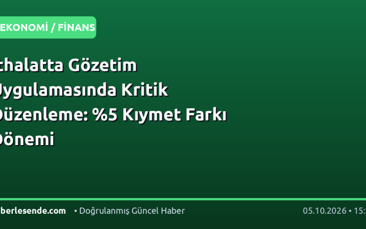 İthalatta Gözetim Uygulamasında Kritik Düzenleme: %5 Kıymet Farkı Dönemi