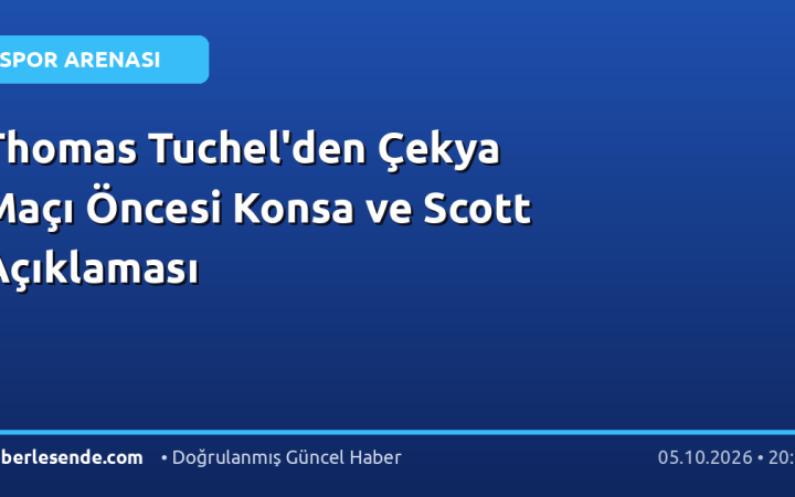 Thomas Tuchel'den Çekya Maçı Öncesi Konsa ve Scott Açıklaması