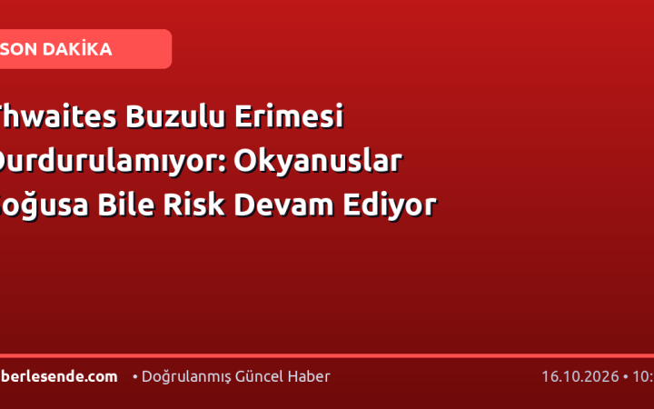 Thwaites Buzulu Erimesi Durdurulamıyor: Okyanuslar Soğusa Bile Risk Devam Ediyor
