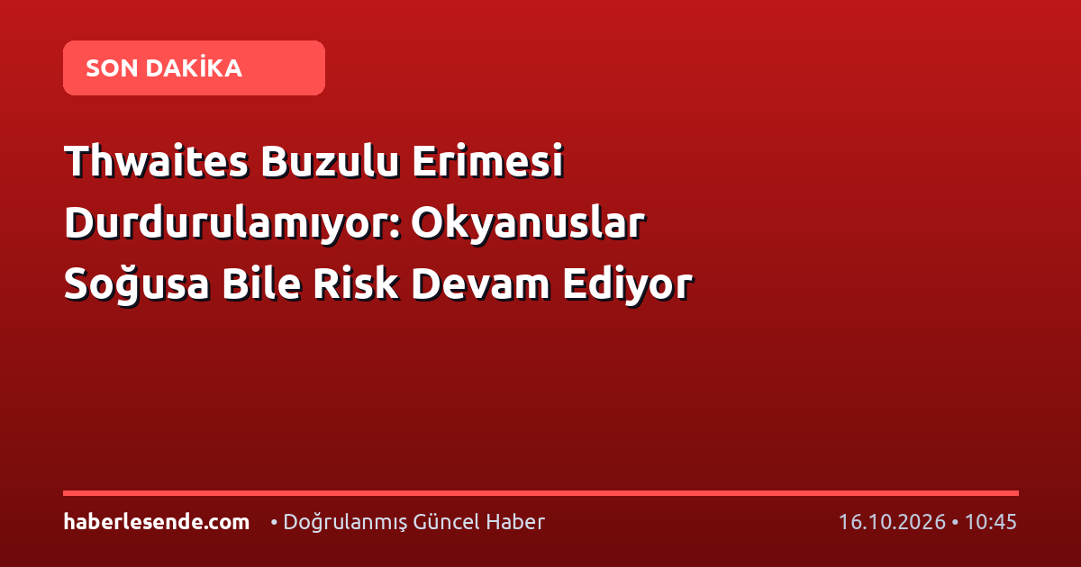 Thwaites Buzulu Erimesi Durdurulamıyor: Okyanuslar Soğusa Bile Risk Devam Ediyor
