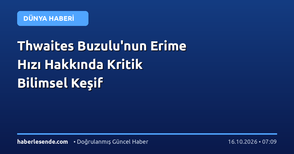 Thwaites Buzulu'nun Erime Hızı Hakkında Kritik Bilimsel Keşif