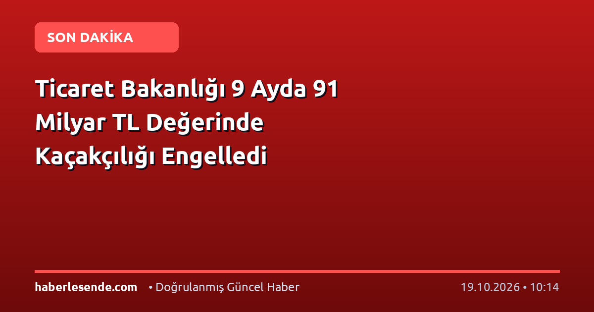Ticaret Bakanlığı 9 Ayda 91 Milyar TL Değerinde Kaçakçılığı Engelledi